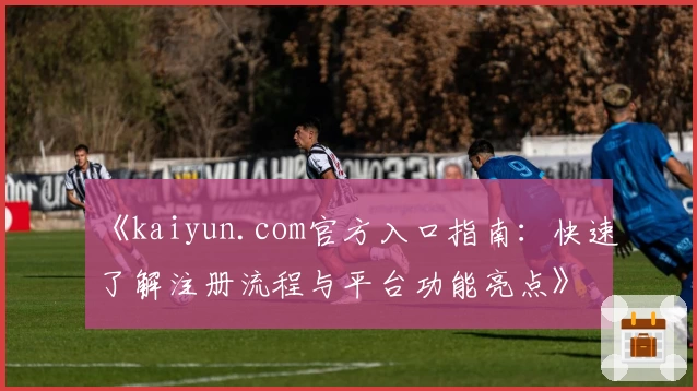 《kaiyun.com官方入口指南：快速了解注册流程与平台功能亮点》