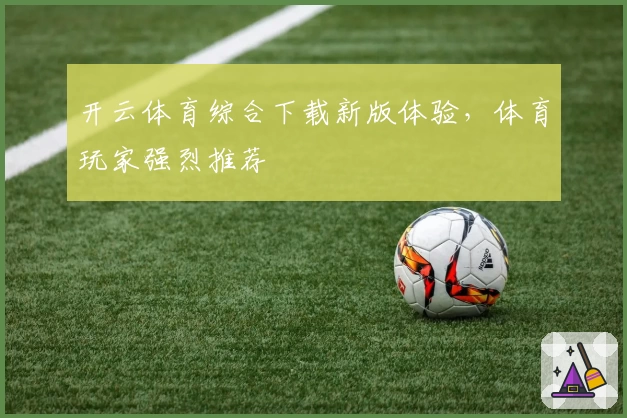 开云体育综合下载新版体验，体育玩家强烈推荐