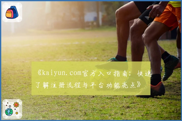 《kaiyun.com官方入口指南：快速了解注册流程与平台功能亮点》