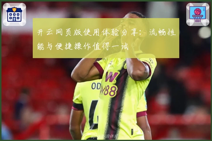 开云网页版使用体验分享：流畅性能与便捷操作值得一试