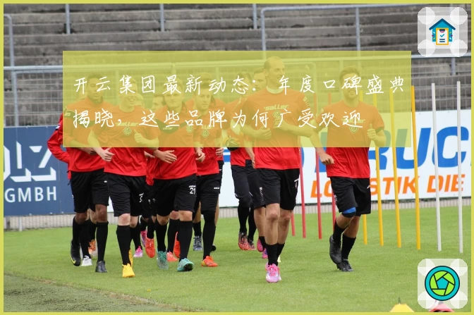 开云集团最新动态：年度口碑盛典揭晓，这些品牌为何广受欢迎