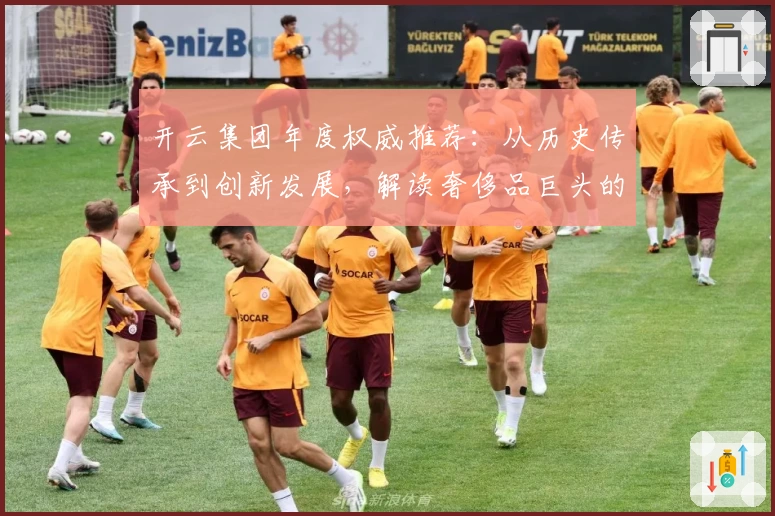 开云集团年度权威推荐：从历史传承到创新发展，解读奢侈品巨头的成功秘诀