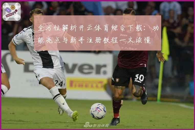 全方位解析开云体育综合下载：功能亮点与新手注册教程一文读懂
