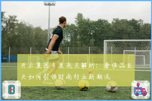 开云集团年度亮点解析：奢侈品巨头如何引领时尚行业新潮流