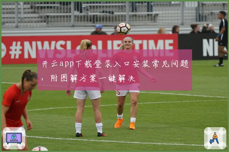 开云app下载登录入口安装常见问题，附图解方案一键解决