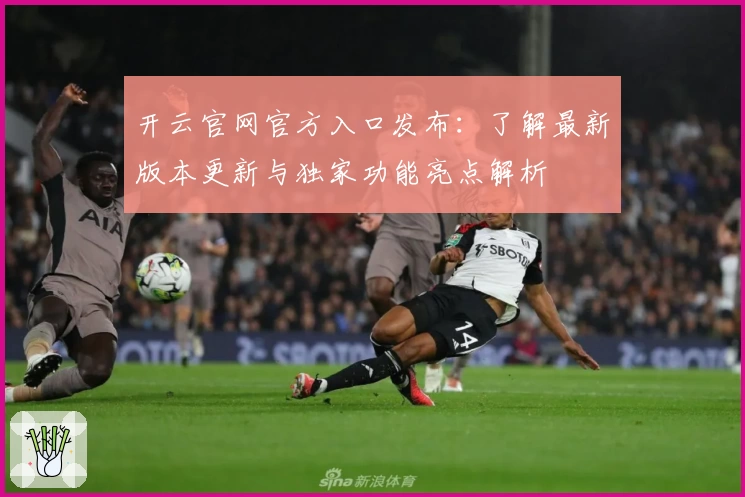 开云官网官方入口发布：了解最新版本更新与独家功能亮点解析
