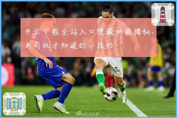 开云下载全站入口隐藏功能揭秘，老司机才知道的小技巧