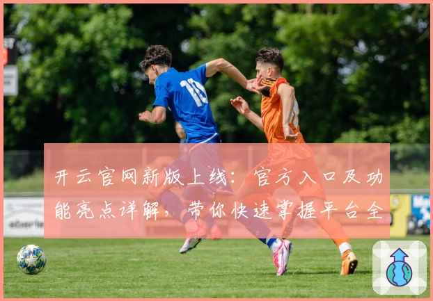 开云官网新版上线：官方入口及功能亮点详解，带你快速掌握平台全新体验