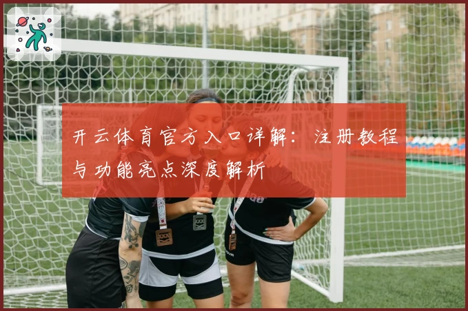 开云体育官方入口详解：注册教程与功能亮点深度解析