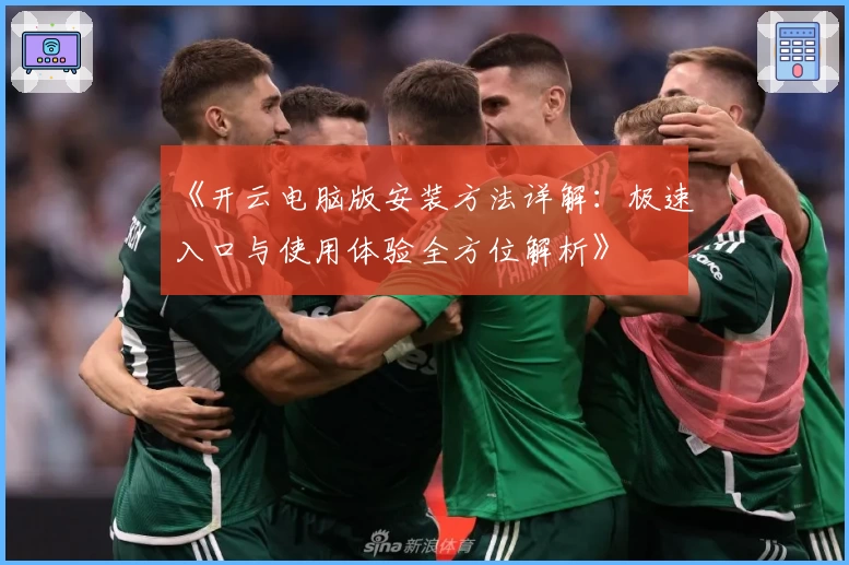 《开云电脑版安装方法详解：极速入口与使用体验全方位解析》