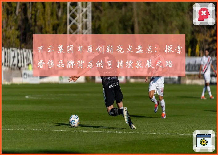 开云集团年度创新亮点盘点:探索奢侈品牌背后的可持续发展之路