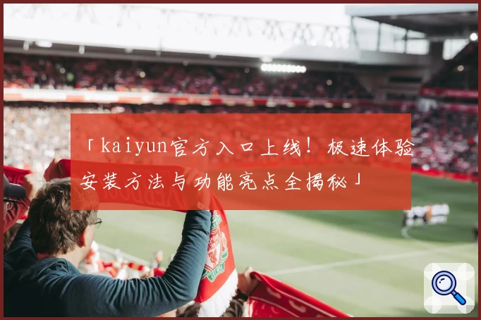 「kaiyun官方入口上线！极速体验安装方法与功能亮点全揭秘」