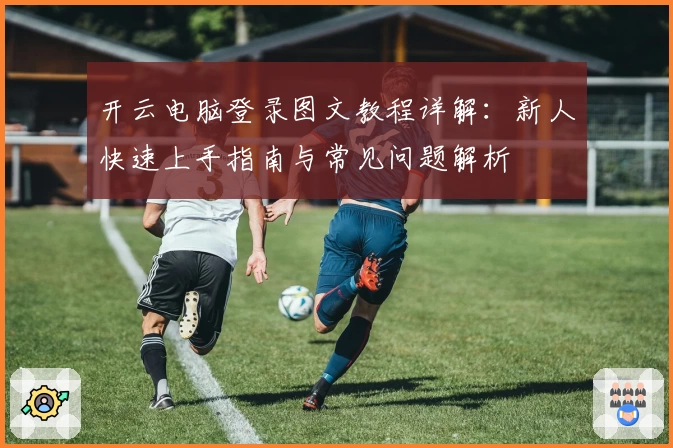 开云电脑登录图文教程详解：新人快速上手指南与常见问题解析