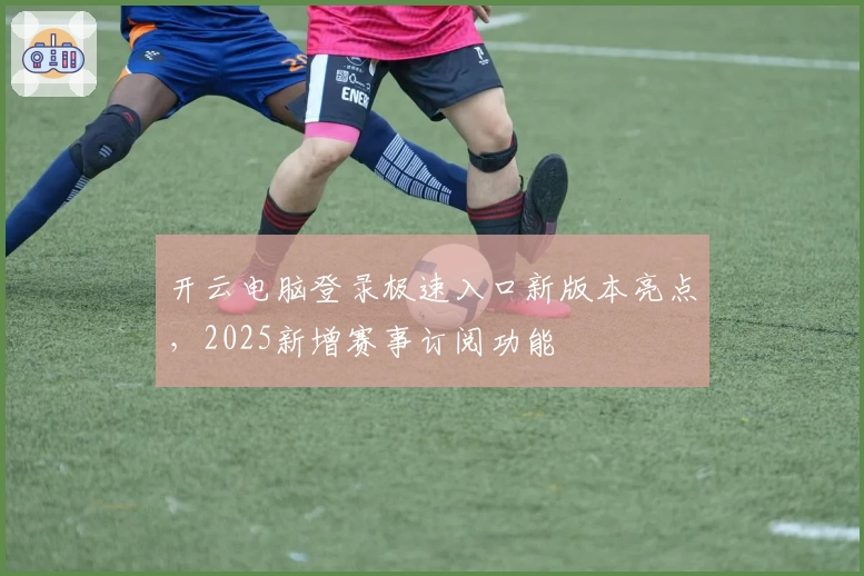 开云电脑登录极速入口新版本亮点，2025新增赛事订阅功能