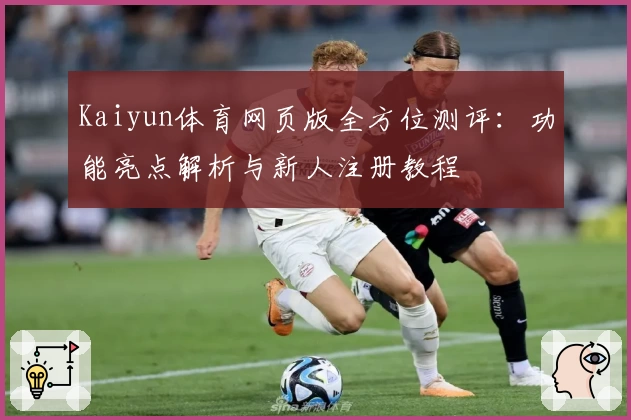 Kaiyun体育网页版全方位测评：功能亮点解析与新人注册教程