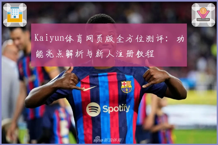 Kaiyun体育网页版全方位测评：功能亮点解析与新人注册教程