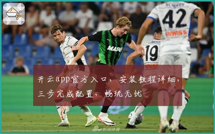 开云app官方入口，安装教程详细，三步完成配置，畅玩无忧
