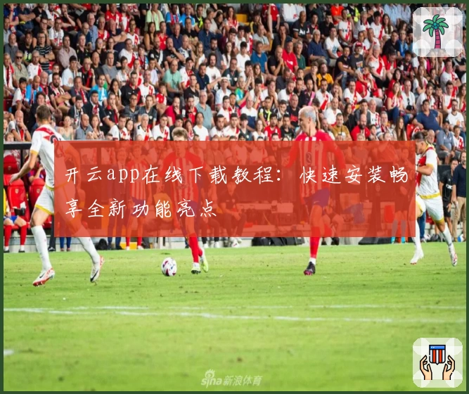 开云app在线下载教程：快速安装畅享全新功能亮点