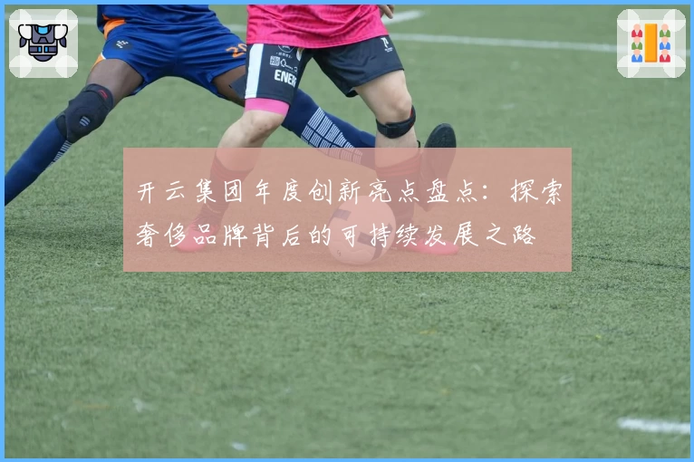 开云集团年度创新亮点盘点:探索奢侈品牌背后的可持续发展之路