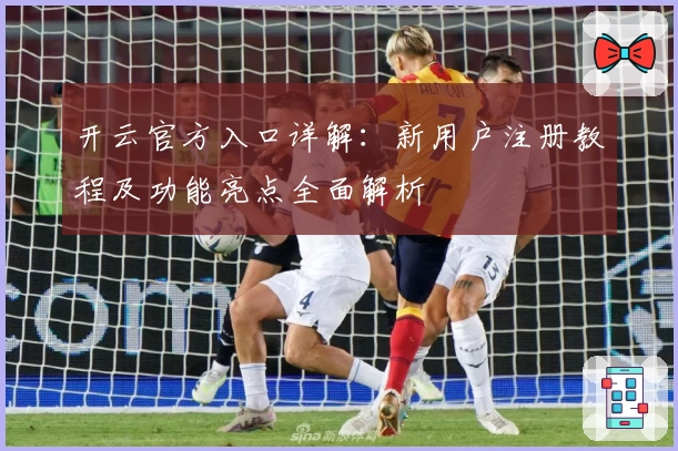 开云官方入口详解：新用户注册教程及功能亮点全面解析