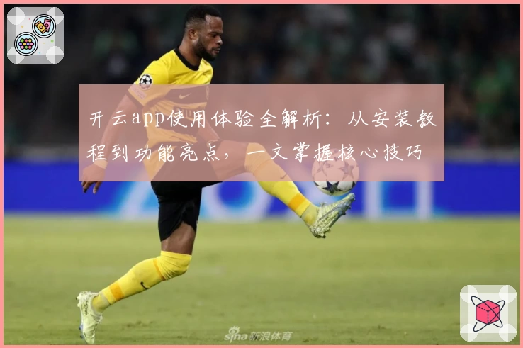开云app使用体验全解析：从安装教程到功能亮点，一文掌握核心技巧