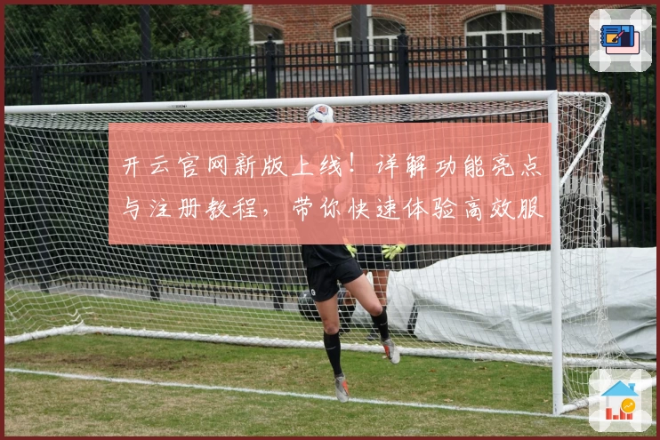 开云官网新版上线！详解功能亮点与注册教程，带你快速体验高效服务