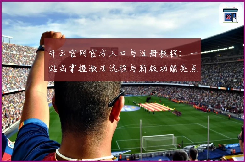 开云官网官方入口与注册教程：一站式掌握激活流程与新版功能亮点