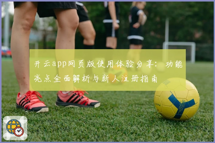 开云app网页版使用体验分享：功能亮点全面解析与新人注册指南