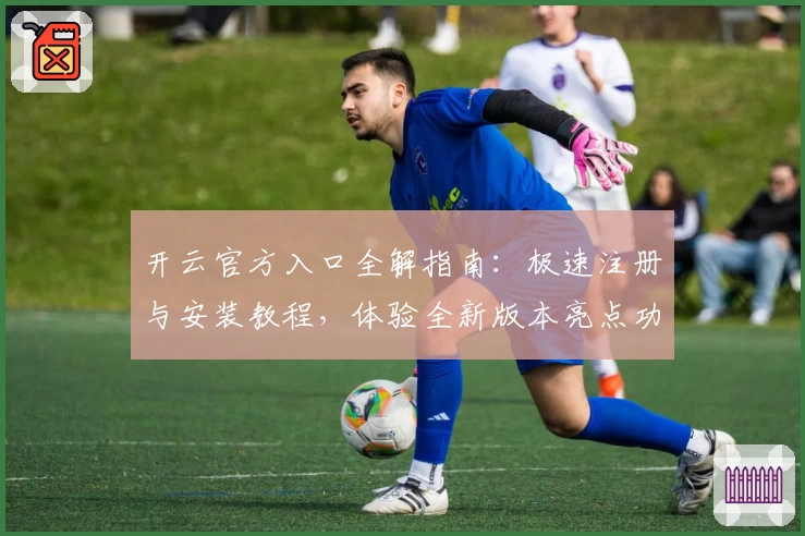 开云官方入口全解指南：极速注册与安装教程，体验全新版本亮点功能
