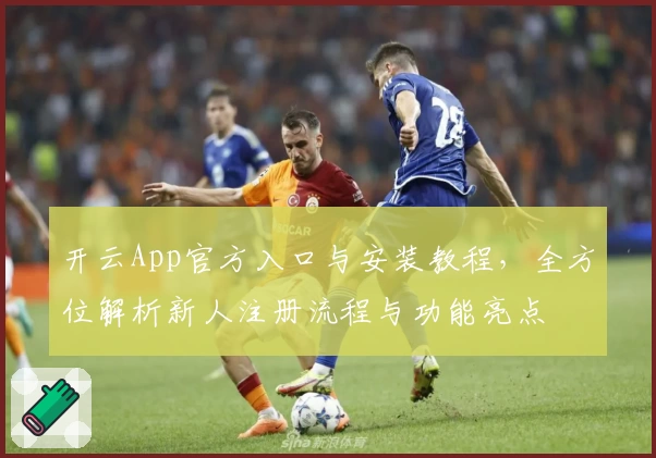 开云App官方入口与安装教程，全方位解析新人注册流程与功能亮点