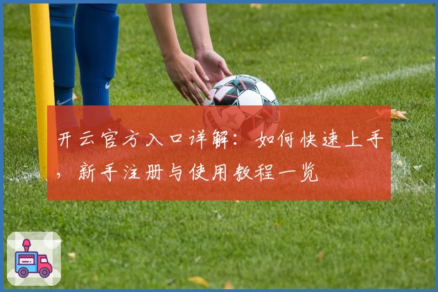 开云官方入口详解：如何快速上手，新手注册与使用教程一览