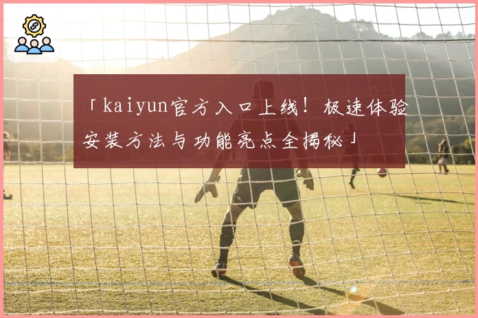 「kaiyun官方入口上线！极速体验安装方法与功能亮点全揭秘」