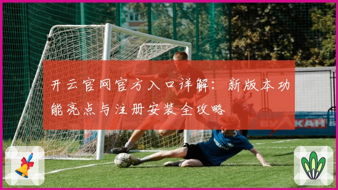 开云官网官方入口详解:新版本功能亮点与注册安装全攻略
