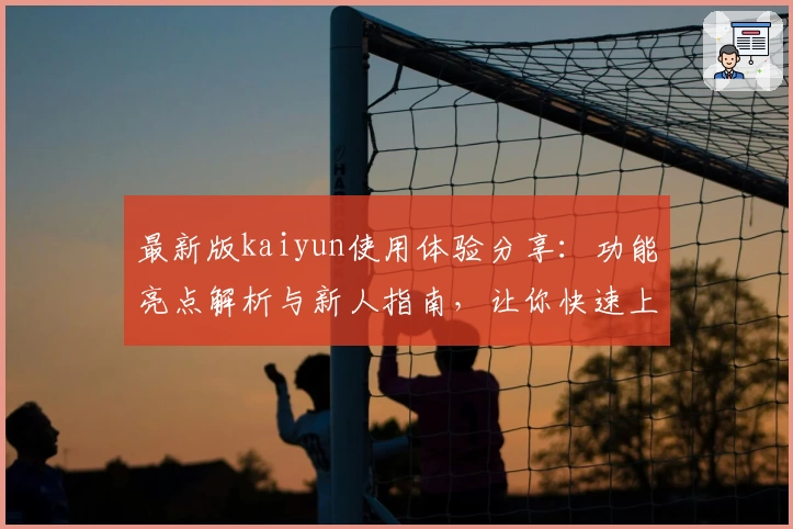 最新版kaiyun使用体验分享：功能亮点解析与新人指南，让你快速上手