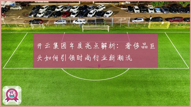 开云集团年度亮点解析：奢侈品巨头如何引领时尚行业新潮流