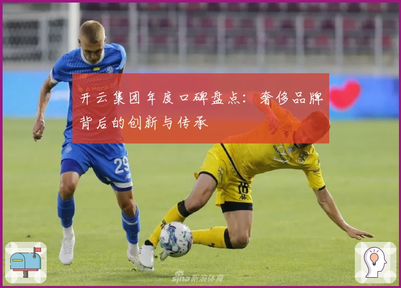 开云集团年度口碑盘点：奢侈品牌背后的创新与传承