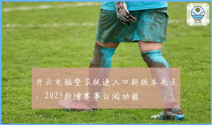 开云电脑登录极速入口新版本亮点，2025新增赛事订阅功能