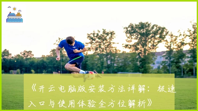 《开云电脑版安装方法详解：极速入口与使用体验全方位解析》