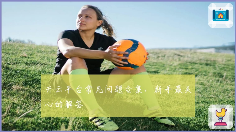 开云平台常见问题合集，新手最关心的解答