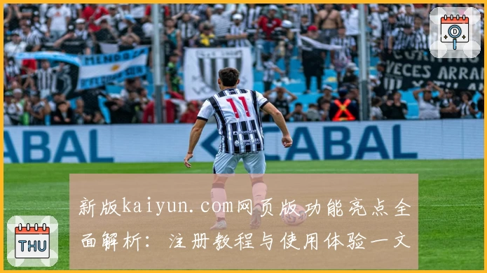 新版kaiyun.com网页版功能亮点全面解析：注册教程与使用体验一文掌握