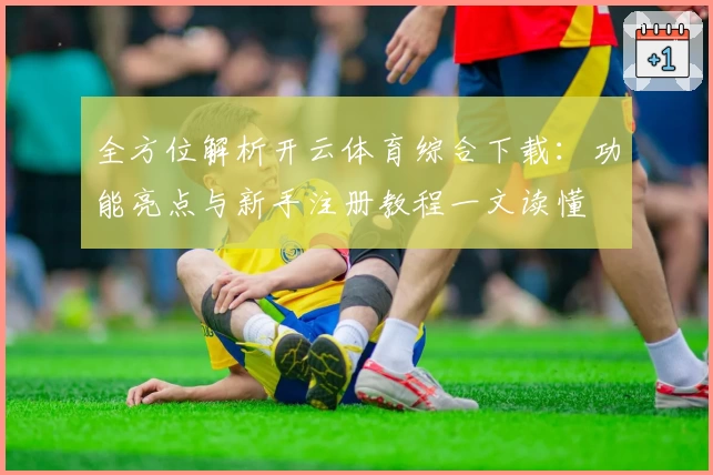 全方位解析开云体育综合下载：功能亮点与新手注册教程一文读懂