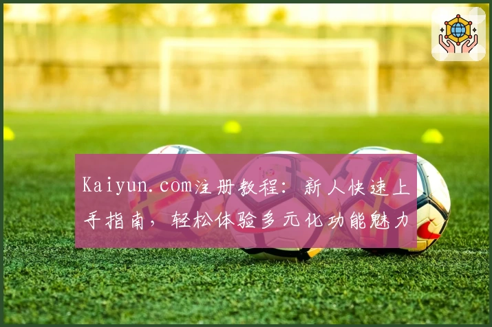 Kaiyun.com注册教程：新人快速上手指南，轻松体验多元化功能魅力