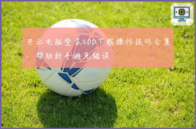 开云电脑登录app下载操作技巧合集，帮助新手避免错误