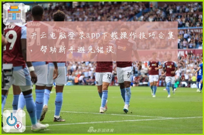 开云电脑登录app下载操作技巧合集，帮助新手避免错误