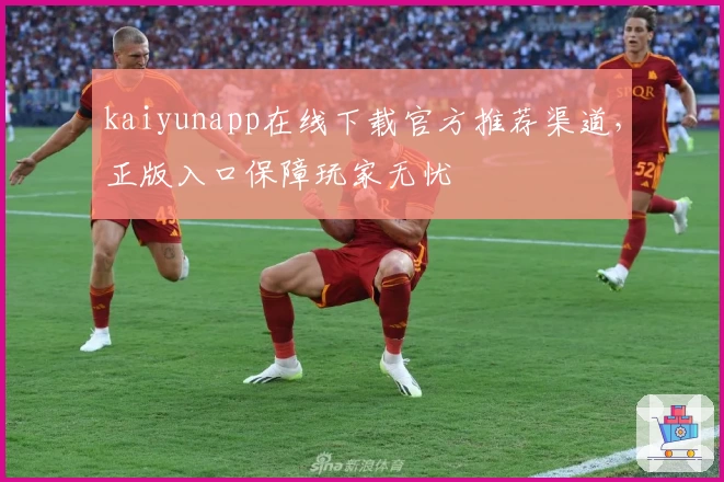 kaiyunapp在线下载官方推荐渠道，正版入口保障玩家无忧