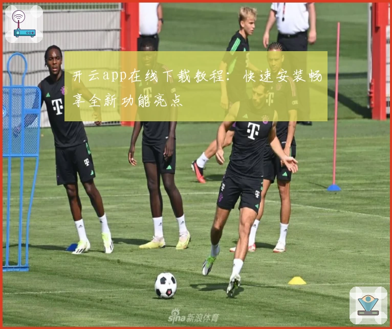 开云app在线下载教程：快速安装畅享全新功能亮点