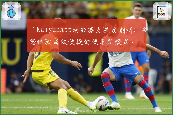 「KaiyunApp功能亮点深度剖析:带您体验高效便捷的使用新模式」