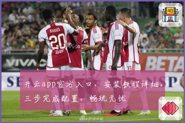 开云app官方入口，安装教程详细，三步完成配置，畅玩无忧