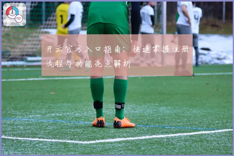 开云官方入口指南：快速掌握注册流程与功能亮点解析