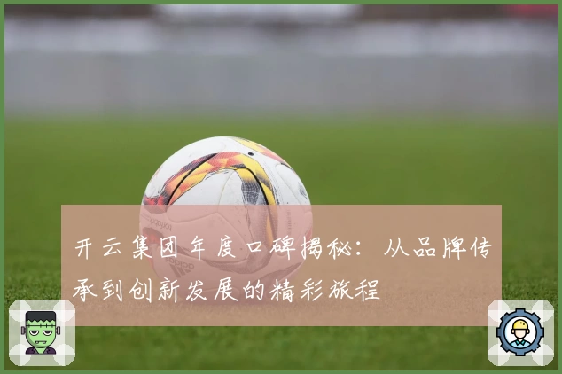 开云集团年度口碑揭秘:从品牌传承到创新发展的精彩旅程